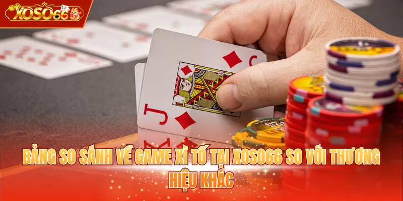 Bảng so sánh về game xì tố tại XOSO66 so với thương hiệu khác